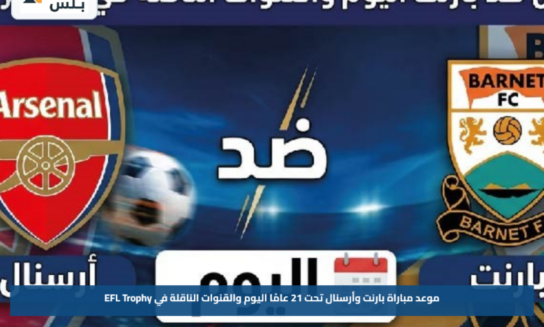 موعد مباراة بارنت وأرسنال تحت 21 عامًا اليوم والقنوات الناقلة في EFL Trophy