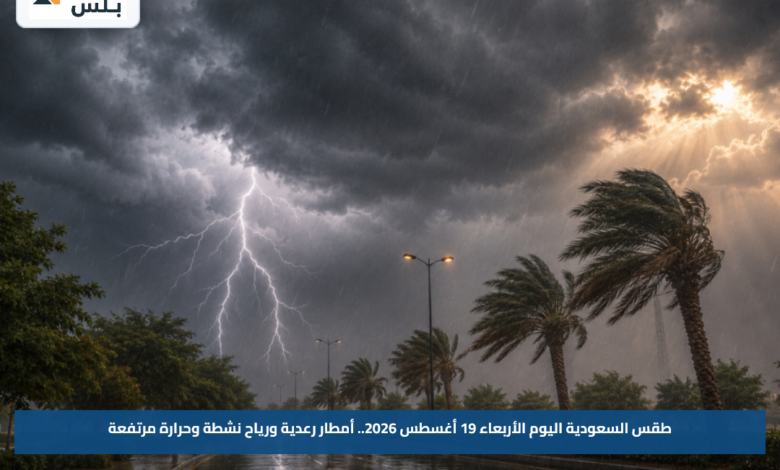 طقس السعودية اليوم الأربعاء 19 أغسطس 2026.. أمطار رعدية ورياح نشطة وحرارة مرتفعة
