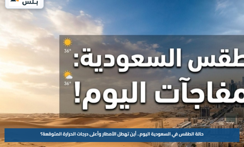 حالة الطقس في السعودية اليوم.. أين تهطل الأمطار وأعلى درجات الحرارة المتوقعة؟
