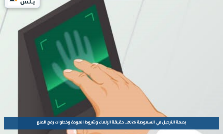 بصمة الترحيل في السعودية 2026.. حقيقة الإلغاء وشروط العودة وخطوات رفع المنع