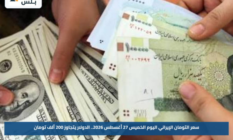 سعر التومان الإيراني اليوم الخميس 27 أغسطس 2026.. الدولار يتجاوز 200 ألف تومان