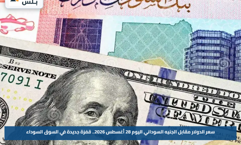 سعر الدولار مقابل الجنيه السوداني اليوم 28 أغسطس 2026.. قفزة جديدة في السوق السوداء