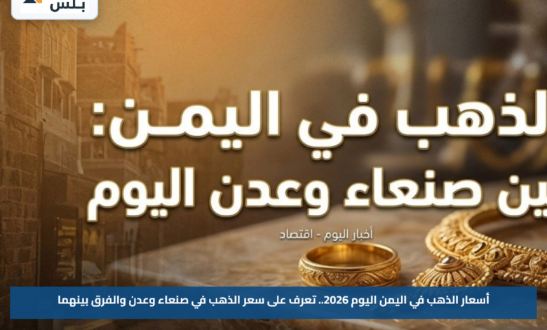 أسعار الذهب في اليمن اليوم 2026.. تعرف على سعر الذهب في صنعاء وعدن والفرق بينهما