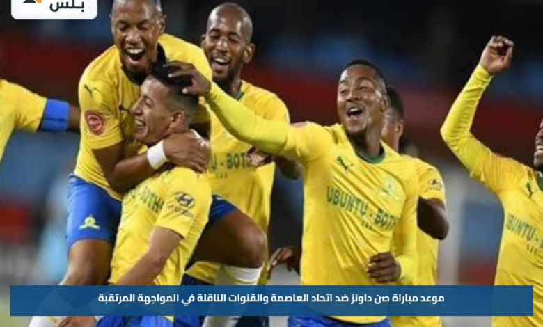 موعد مباراة صن داونز ضد اتحاد العاصمة والقنوات الناقلة في المواجهة المرتقبة