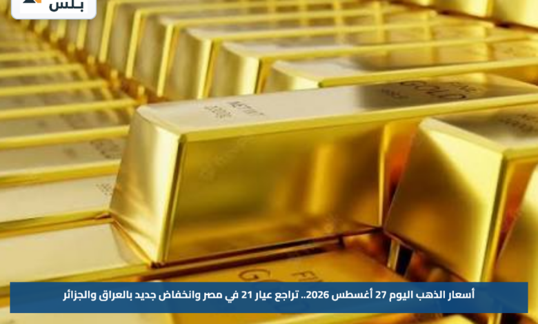 أسعار الذهب اليوم 27 أغسطس 2026.. تراجع عيار 21 في مصر وانخفاض جديد بالعراق والجزائر