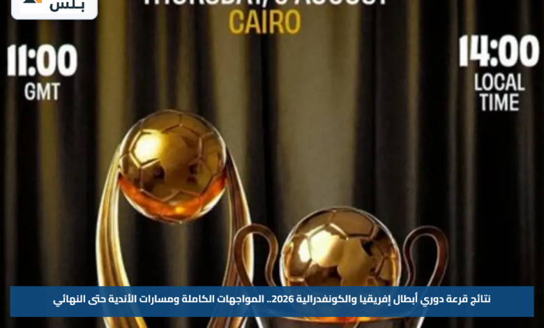 نتائج قرعة دوري أبطال إفريقيا والكونفدرالية 2026.. المواجهات الكاملة ومسارات الأندية حتى النهائي