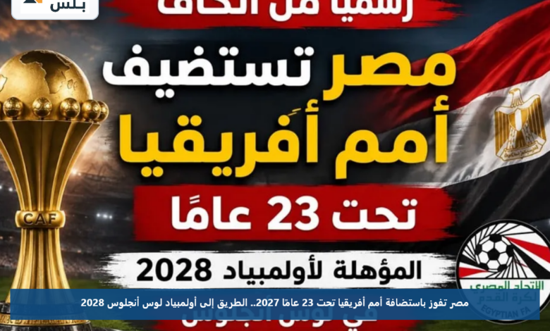 مصر تفوز باستضافة أمم أفريقيا تحت 23 عامًا 2027.. الطريق إلى أولمبياد لوس أنجلوس 2028