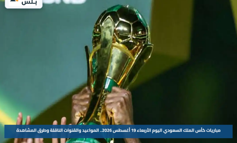 مباريات كأس الملك السعودي اليوم الأربعاء 19 أغسطس 2026.. المواعيد والقنوات الناقلة وطرق المشاهدة