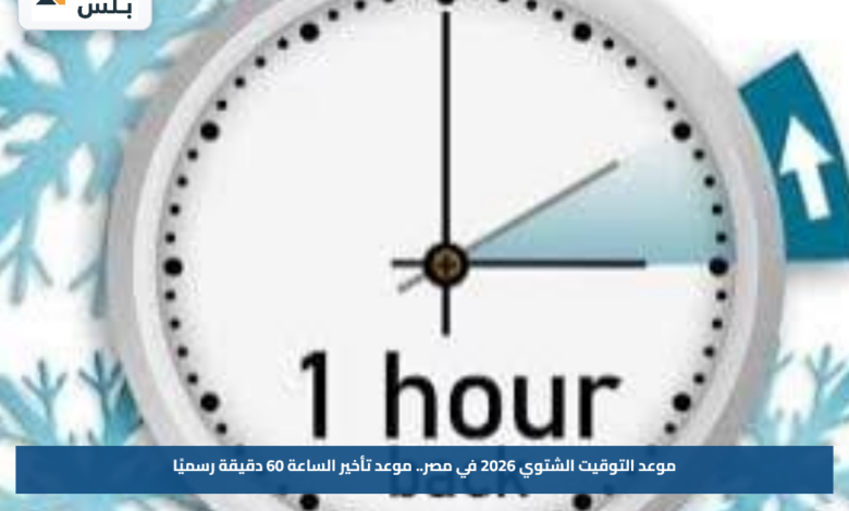 موعد التوقيت الشتوي 2026 في مصر.. موعد تأخير الساعة 60 دقيقة رسميًا