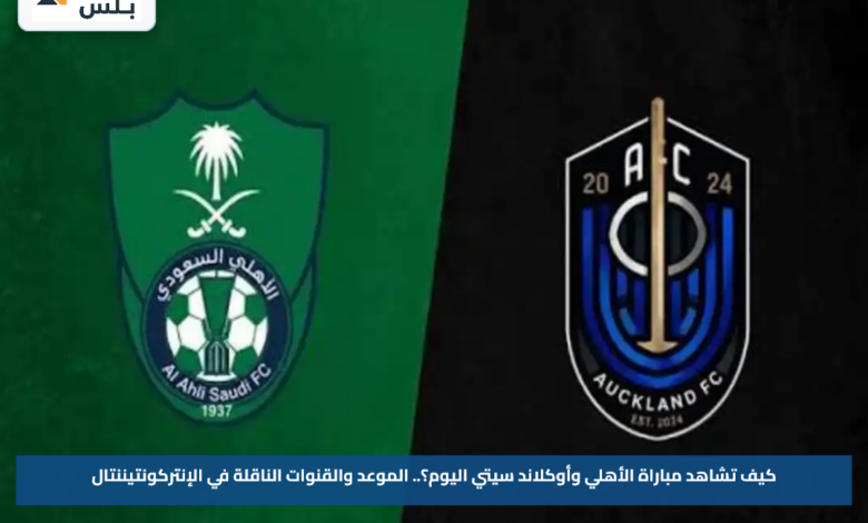 كيف تشاهد مباراة الأهلي وأوكلاند سيتي اليوم؟.. الموعد والقنوات الناقلة في الإنتركونتيننتال