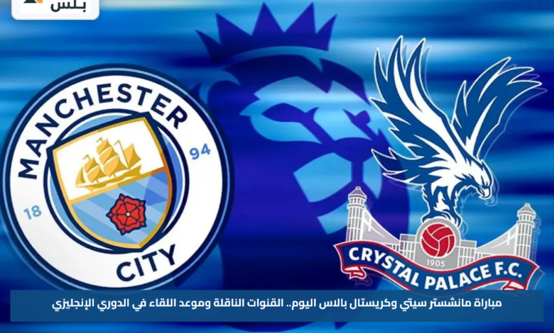 مباراة مانشستر سيتي وكريستال بالاس اليوم.. القنوات الناقلة وموعد اللقاء في الدوري الإنجليزي