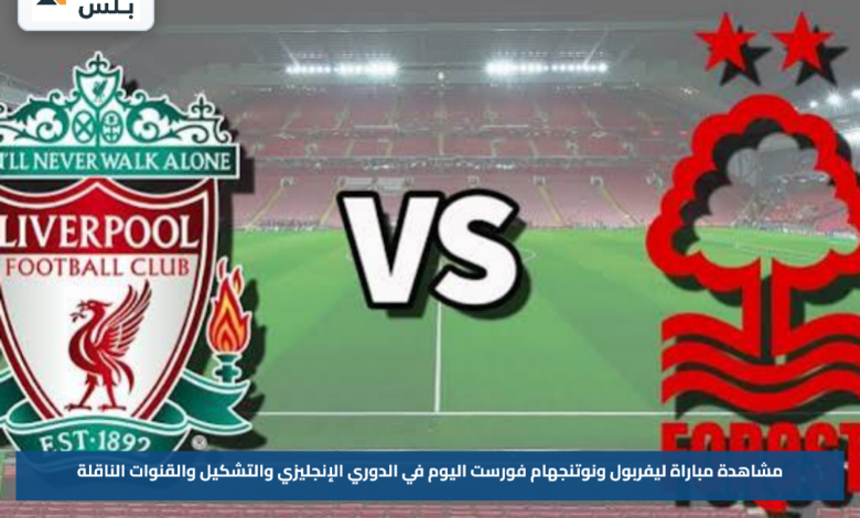 مشاهدة مباراة ليفربول ونوتنجهام فورست اليوم في الدوري الإنجليزي والتشكيل والقنوات الناقلة