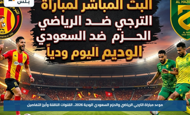 موعد مباراة الترجي الرياضي والحزم السعودي الودية 2026.. القنوات الناقلة وأبرز التفاصيل