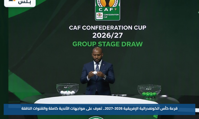 قرعة كأس الكونفدرالية الإفريقية 2026-2027.. تعرف على مواجهات الأندية كاملة والقنوات الناقلة