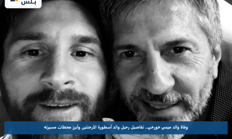 وفاة والد ميسي خورخي.. تفاصيل رحيل والد أسطورة الأرجنتين وأبرز محطات مسيرته