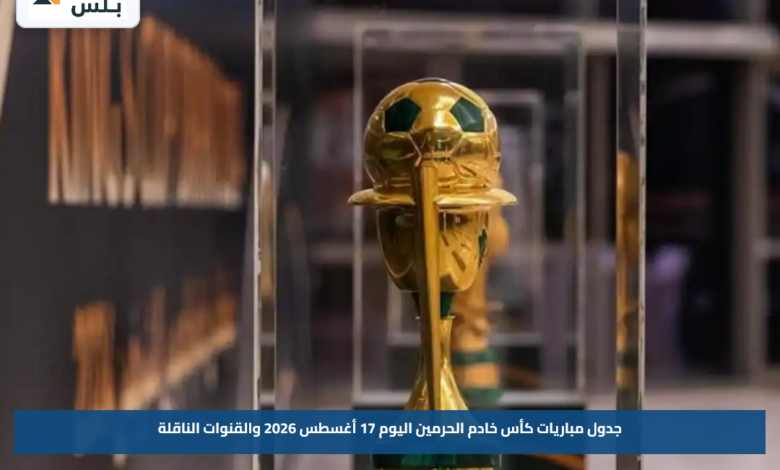 جدول مباريات كأس خادم الحرمين اليوم 17 أغسطس 2026 والقنوات الناقلة