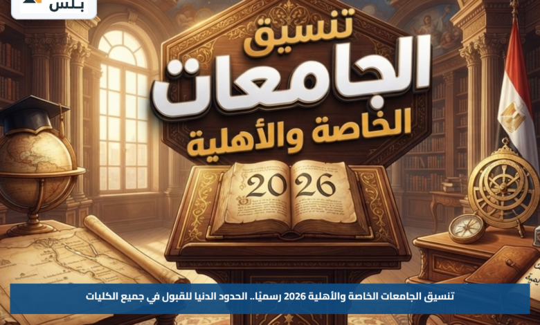 تنسيق الجامعات الخاصة والأهلية 2026 رسميًا.. الحدود الدنيا للقبول في جميع الكليات