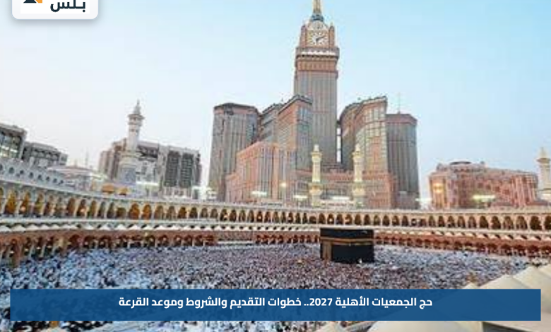 حج الجمعيات الأهلية 2027.. خطوات التقديم والشروط وموعد القرعة