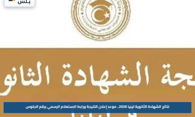 نتائج الشهادة الثانوية ليبيا 2026.. موعد إعلان النتيجة ورابط الاستعلام الرسمي برقم الجلوس