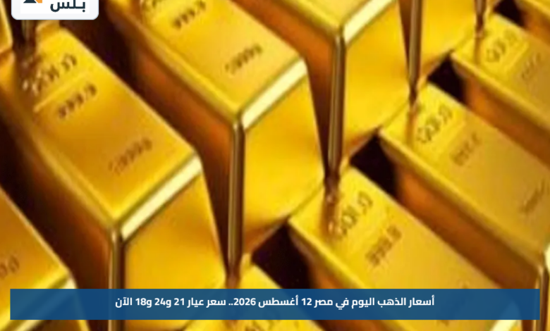 أسعار الذهب اليوم في مصر 12 أغسطس 2026.. سعر عيار 21 و24 و18 الآن