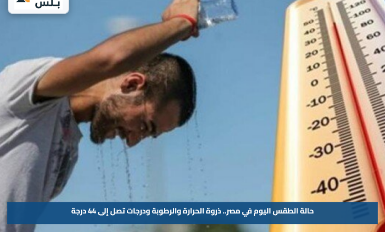 حالة الطقس اليوم في مصر.. ذروة الحرارة والرطوبة ودرجات تصل إلى 44 درجة