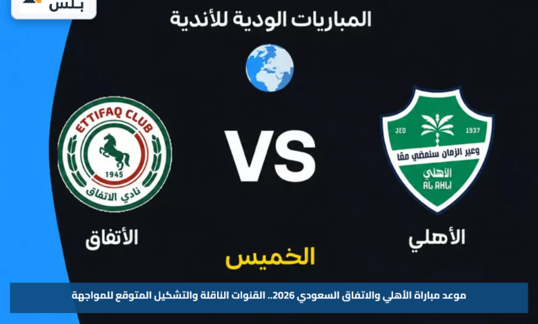 موعد مباراة الأهلي والاتفاق السعودي 2026.. القنوات الناقلة والتشكيل المتوقع للمواجهة