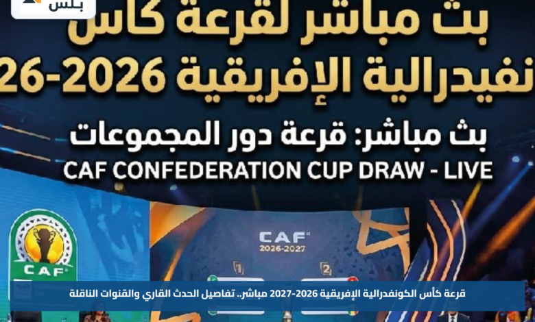 قرعة كأس الكونفدرالية الإفريقية 2026-2027 مباشر.. تفاصيل الحدث القاري والقنوات الناقلة