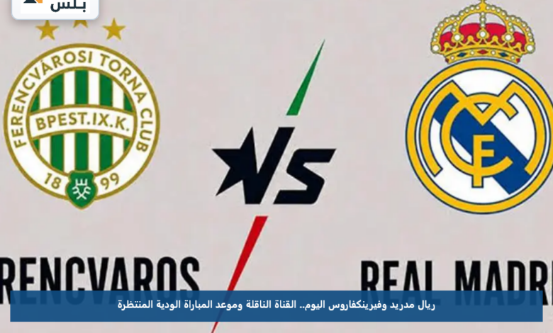 ريال مدريد وفيرينكفاروس اليوم.. القناة الناقلة وموعد المباراة الودية المنتظرة