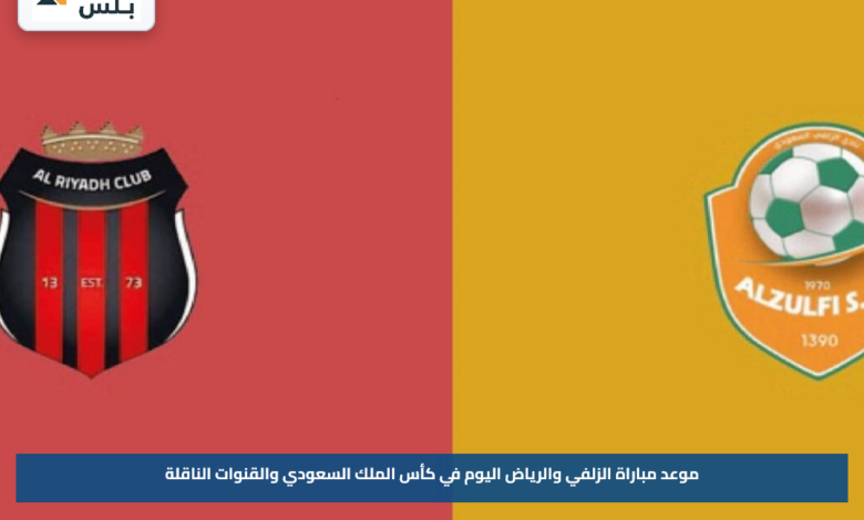 موعد مباراة الزلفي والرياض اليوم في كأس الملك السعودي والقنوات الناقلة