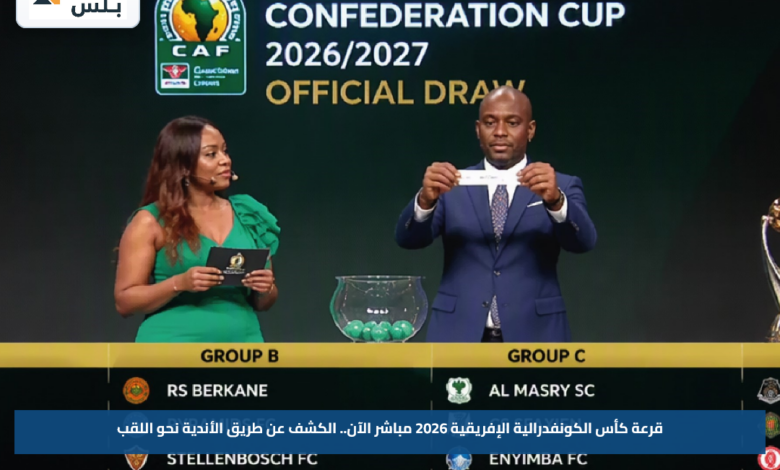 قرعة كأس الكونفدرالية الإفريقية 2026 مباشر الآن.. الكشف عن طريق الأندية نحو اللقب