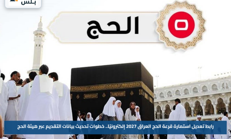 رابط تعديل استمارة قرعة الحج العراق 2027 إلكترونيًا.. خطوات تحديث بيانات التقديم عبر هيئة الحج