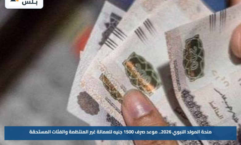 منحة المولد النبوي 2026.. موعد صرف 1500 جنيه للعمالة غير المنتظمة والفئات المستحقة