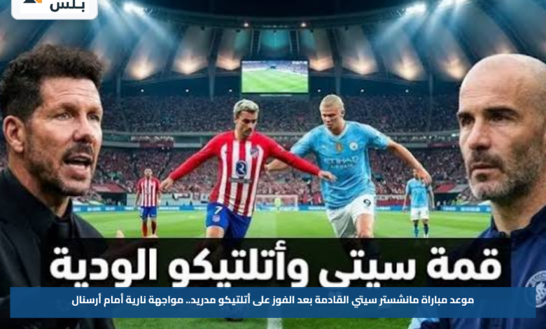 موعد مباراة مانشستر سيتي القادمة بعد الفوز على أتلتيكو مدريد.. مواجهة نارية أمام أرسنال