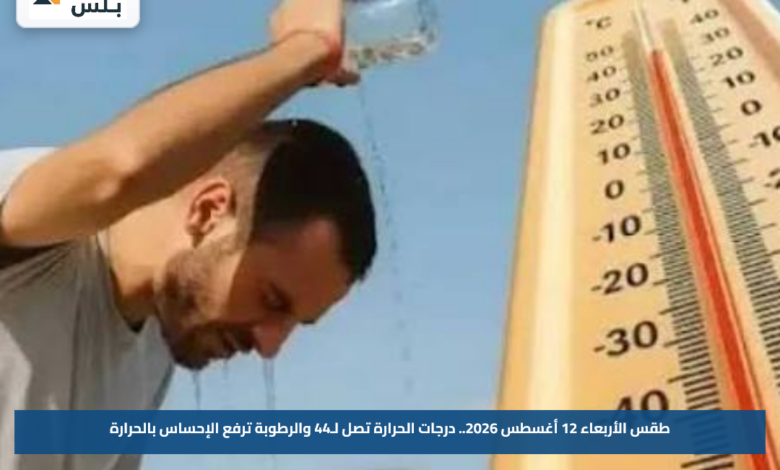 طقس الأربعاء 12 أغسطس 2026.. درجات الحرارة تصل لـ44 والرطوبة ترفع الإحساس بالحرارة