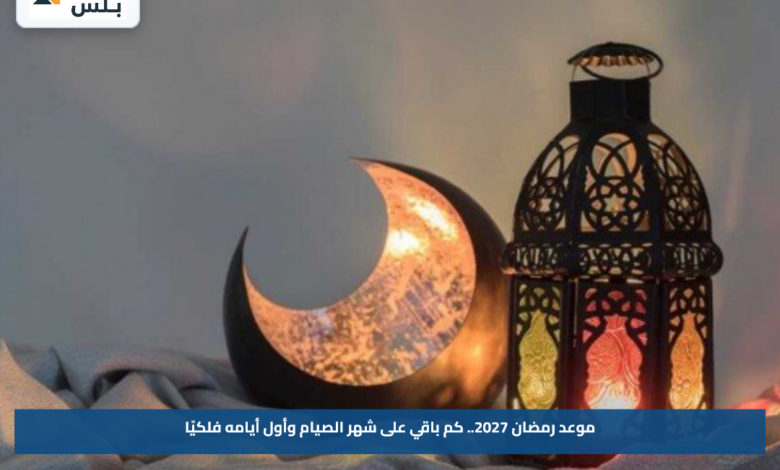 موعد رمضان 2027.. كم باقي على شهر الصيام وأول أيامه فلكيًا
