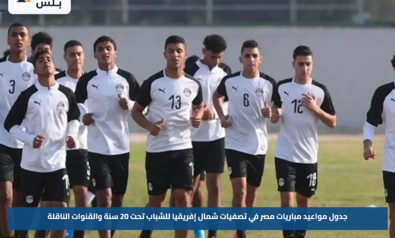 جدول مواعيد مباريات مصر في تصفيات شمال إفريقيا للشباب تحت 20 سنة والقنوات الناقلة