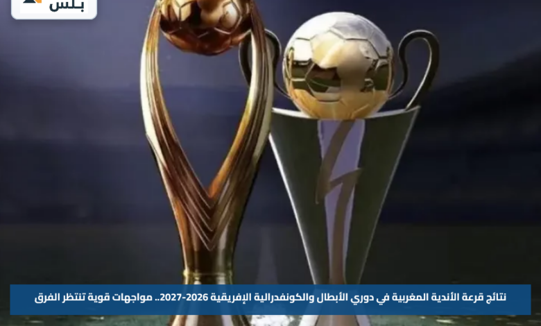نتائج قرعة الأندية المغربية في دوري الأبطال والكونفدرالية الإفريقية 2026-2027.. مواجهات قوية تنتظر الفرق