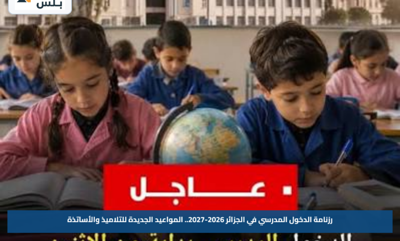 رزنامة الدخول المدرسي في الجزائر 2026-2027.. المواعيد الجديدة للتلاميذ والأساتذة
