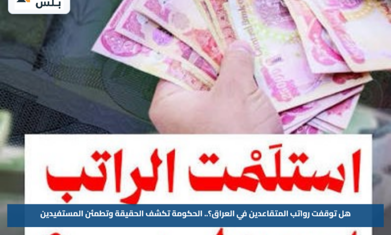هل توقفت رواتب المتقاعدين في العراق؟.. الحكومة تكشف الحقيقة وتطمئن المستفيدين