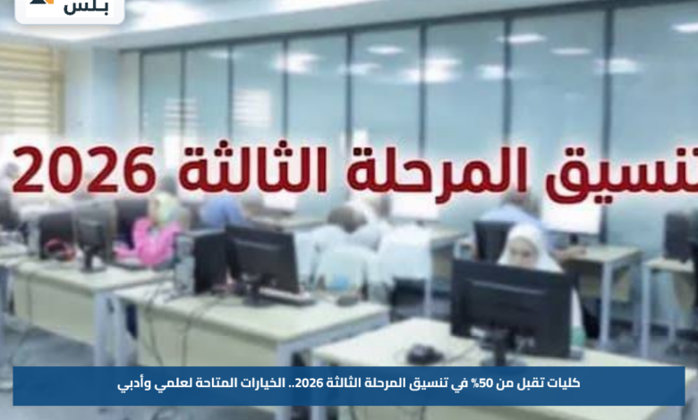 كليات تقبل من 50% في تنسيق المرحلة الثالثة 2026.. الخيارات المتاحة لعلمي وأدبي