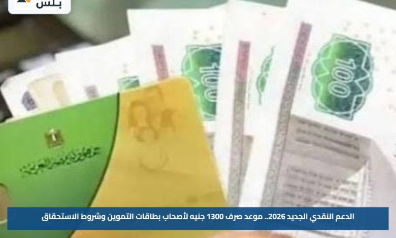 الدعم النقدي الجديد 2026.. موعد صرف 1300 جنيه لأصحاب بطاقات التموين وشروط الاستحقاق