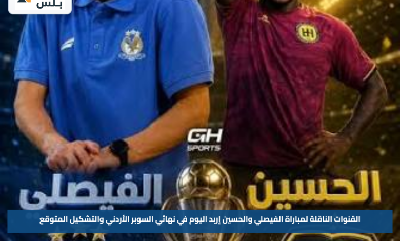 القنوات الناقلة لمباراة الفيصلي والحسين إربد اليوم في نهائي السوبر الأردني والتشكيل المتوقع