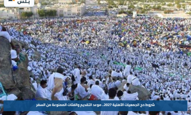 شروط حج الجمعيات الأهلية 2027.. موعد التقديم والفئات الممنوعة من السفر