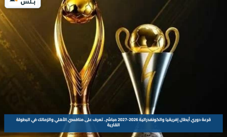قرعة دوري أبطال إفريقيا والكونفدرالية 2026-2027 مباشر.. تعرف على منافسي الأهلي والزمالك في البطولة القارية