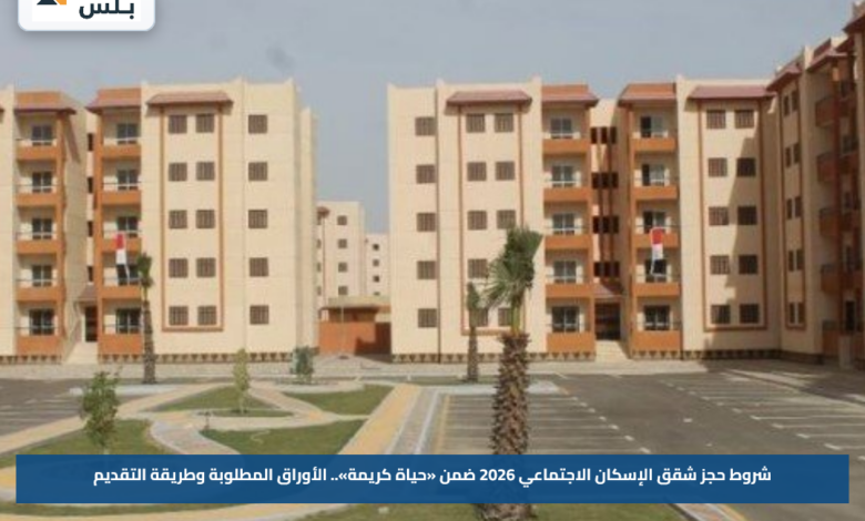 شروط حجز شقق الإسكان الاجتماعي 2026 ضمن «حياة كريمة».. الأوراق المطلوبة وطريقة التقديم