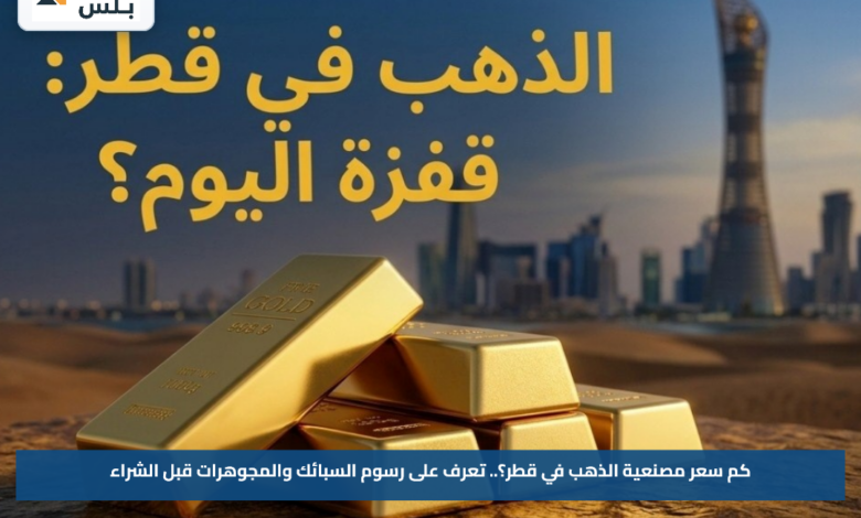 كم سعر مصنعية الذهب في قطر؟.. تعرف على رسوم السبائك والمجوهرات قبل الشراء