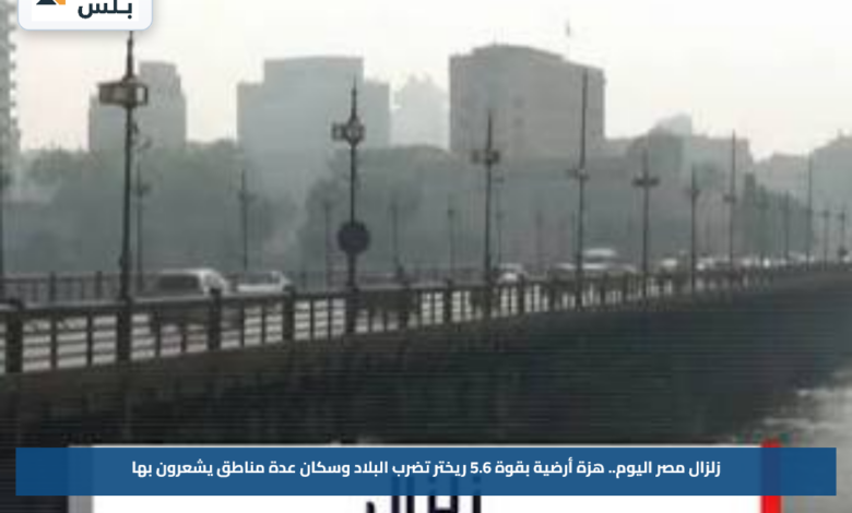 زلزال مصر اليوم.. هزة أرضية بقوة 5.6 ريختر تضرب البلاد وسكان عدة مناطق يشعرون بها