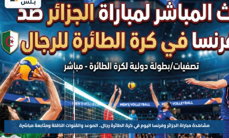 مشاهدة مباراة الجزائر وفرنسا اليوم في كرة الطائرة رجال.. الموعد والقنوات الناقلة ومتابعة مباشرة