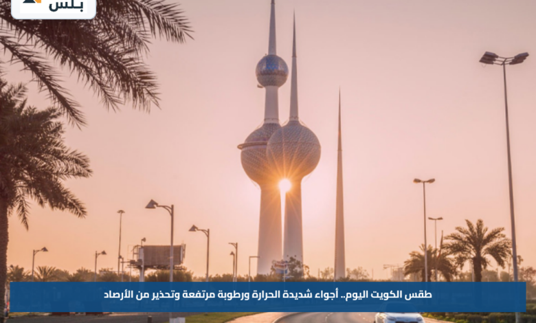 طقس الكويت اليوم.. أجواء شديدة الحرارة ورطوبة مرتفعة وتحذير من الأرصاد