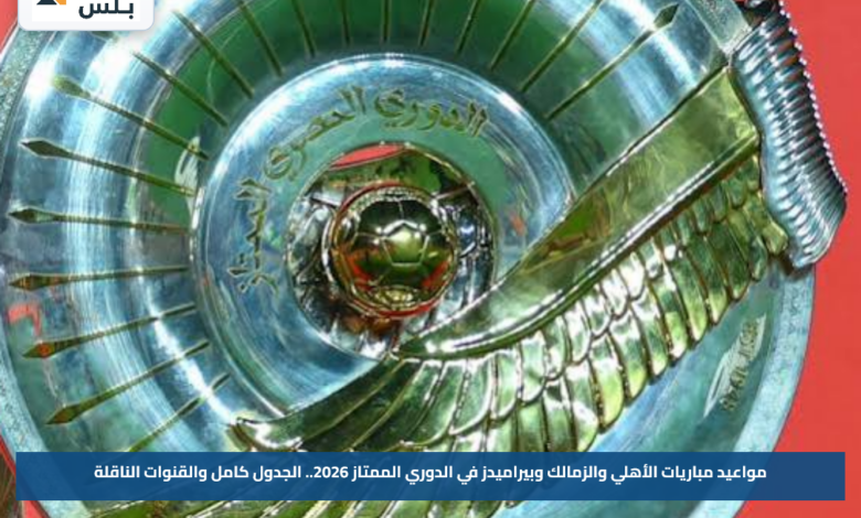 مواعيد مباريات الأهلي والزمالك وبيراميدز في الدوري الممتاز 2026.. الجدول كامل والقنوات الناقلة